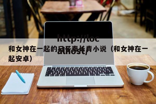 和女神在一起的日子秦长青小说（和女神在一起安卓）