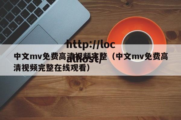 中文mv免费高清视频完整（中文mv免费高清视频完整在线观看）